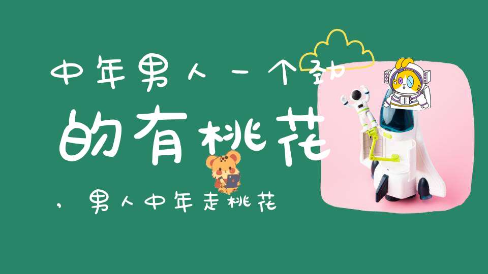 中年男人一个劲的有桃花,男人中年走桃花,女人缘多要败家是什么意思？