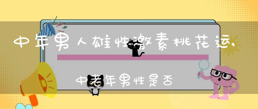 中年男人雄性激素桃花运,中老年男性是否需要补充雄性激素