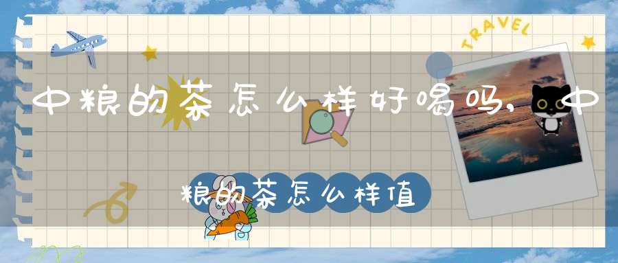 中粮的茶怎么样好喝吗,中粮的茶怎么样值得买吗