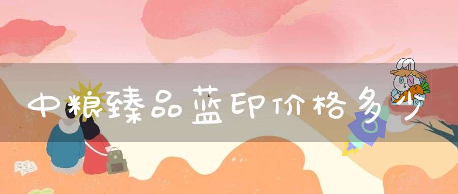 中粮臻品蓝印价格多少