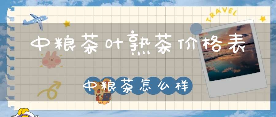 中粮茶叶熟茶价格表中粮茶怎么样