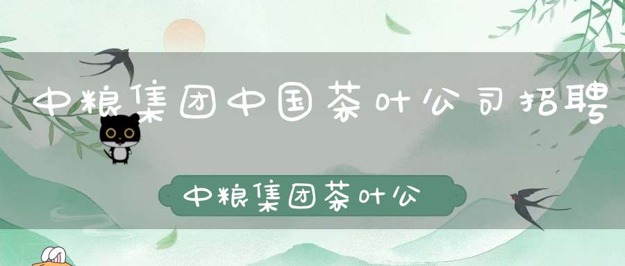 中粮集团中国茶叶公司招聘中粮集团茶叶公司