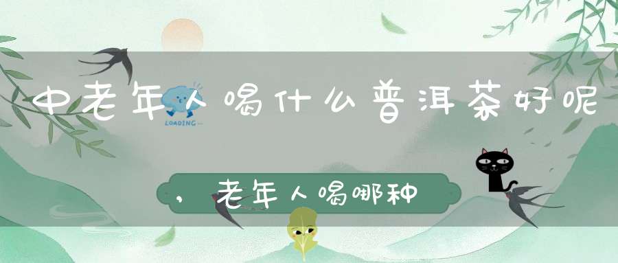 中老年人喝什么普洱茶好呢,老年人喝哪种普洱茶