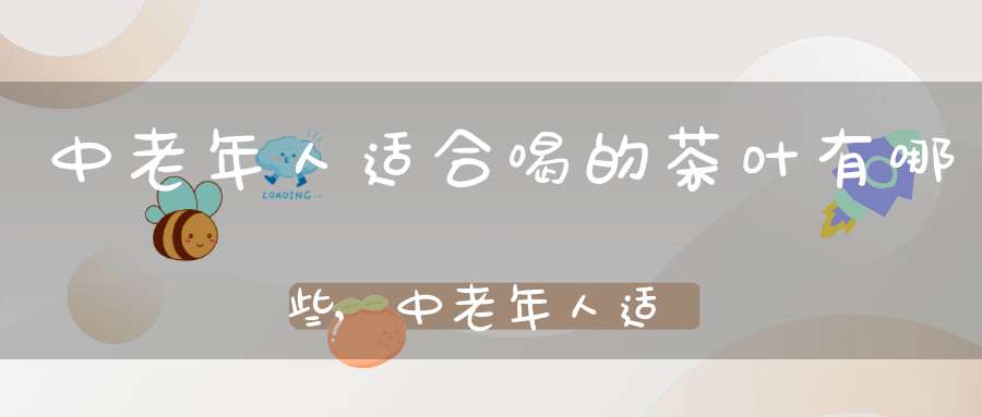中老年人适合喝的茶叶有哪些,中老年人适合喝什么茶叶