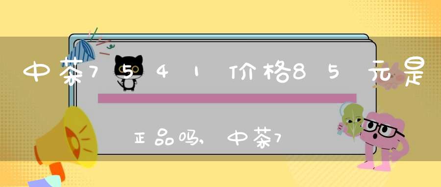 中茶7541价格85元是正品吗,中茶7541价格走势