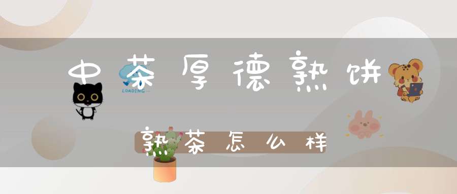 中茶厚德熟饼熟茶怎么样