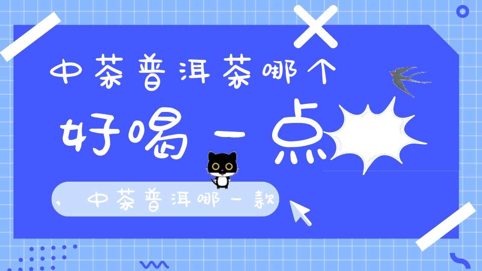 中茶普洱茶哪个好喝一点,中茶普洱哪一款好