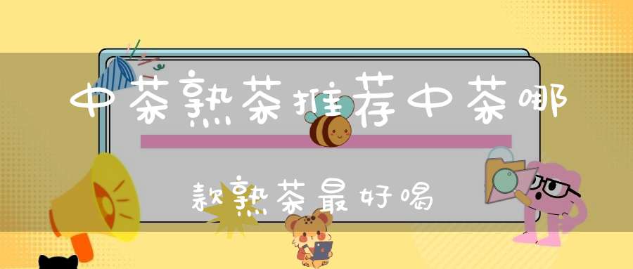中茶熟茶推荐中茶哪款熟茶最好喝