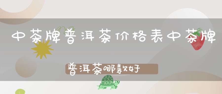 中茶牌普洱茶价格表中茶牌普洱茶哪款好