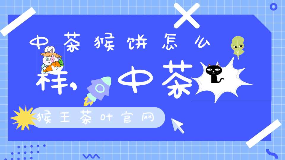 中茶猴饼怎么样,中茶猴王茶叶官网