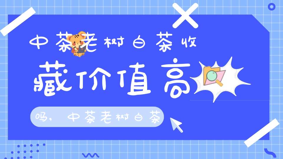 中茶老树白茶收藏价值高吗,中茶老树白茶收藏方法