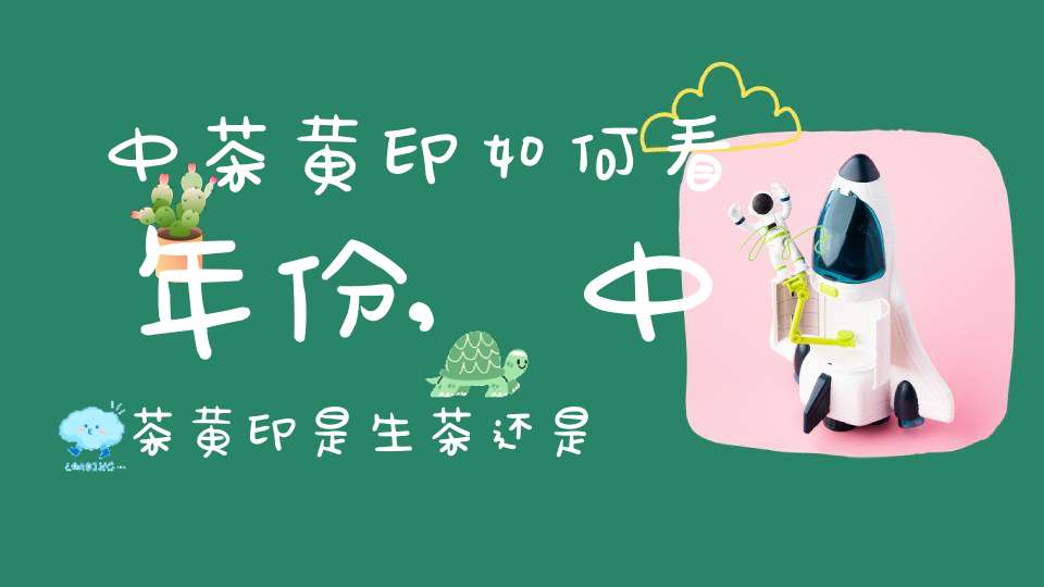 中茶黄印如何看年份,中茶黄印是生茶还是熟茶