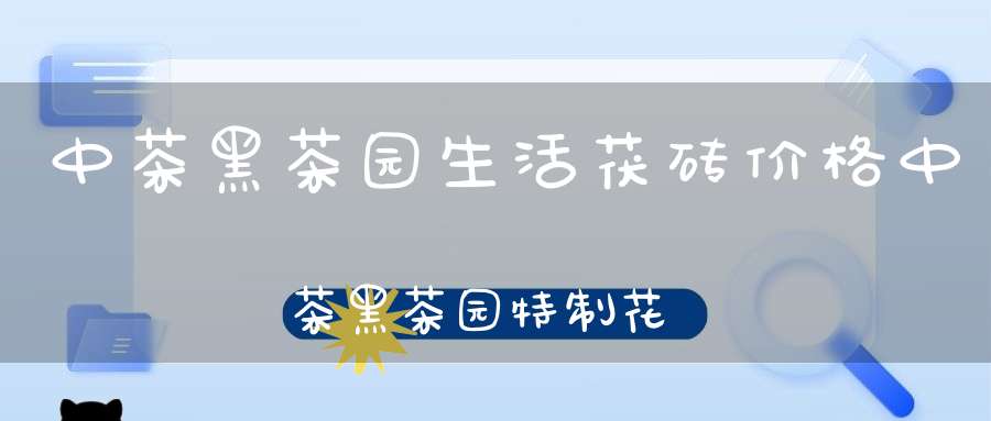 中茶黑茶园生活茯砖价格中茶黑茶园特制花砖