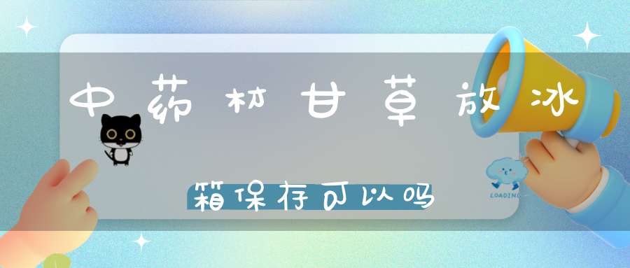 中药材甘草放冰箱保存可以吗？