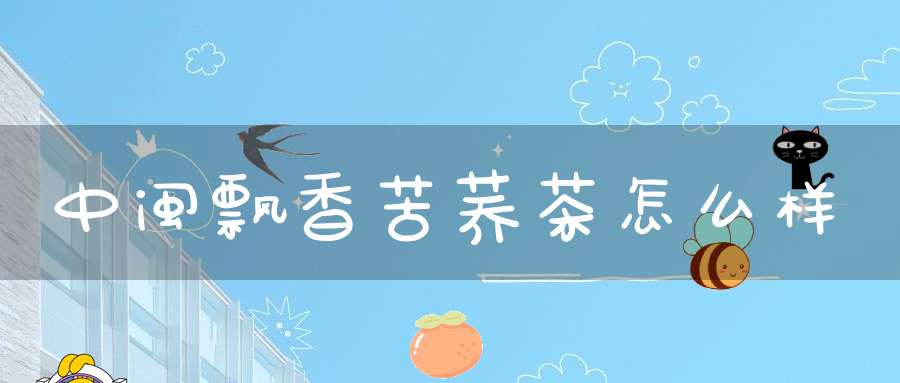 中闽飘香苦荞茶怎么样