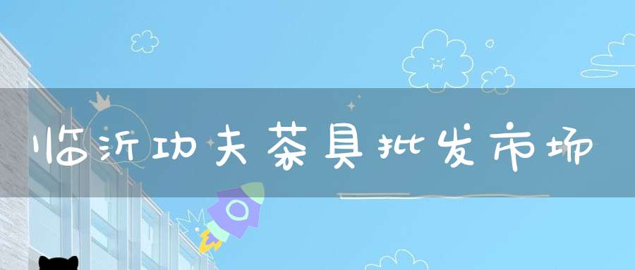 临沂功夫茶具批发市场