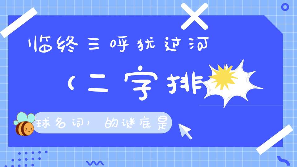 临终三呼犹过河 （二字排球名词）的谜底是什么?