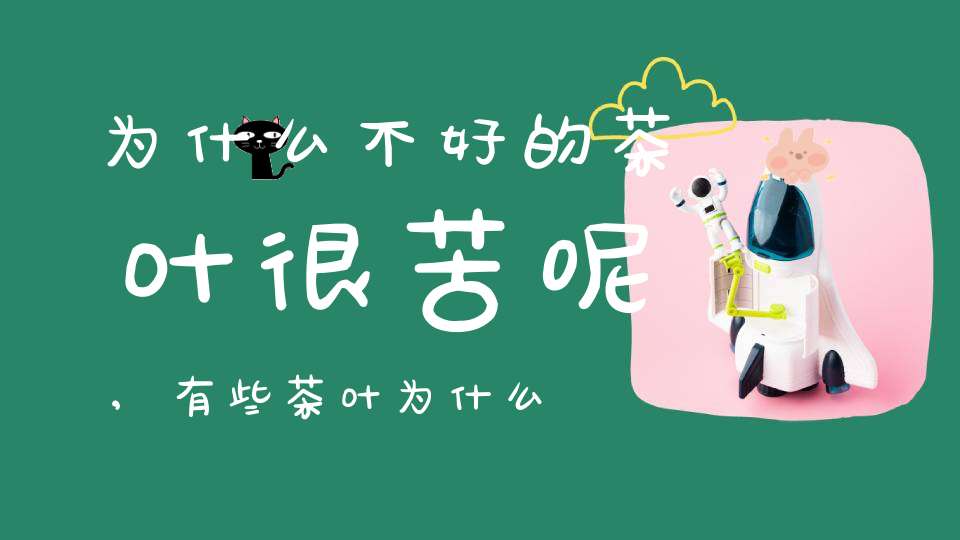 为什么不好的茶叶很苦呢,有些茶叶为什么很苦