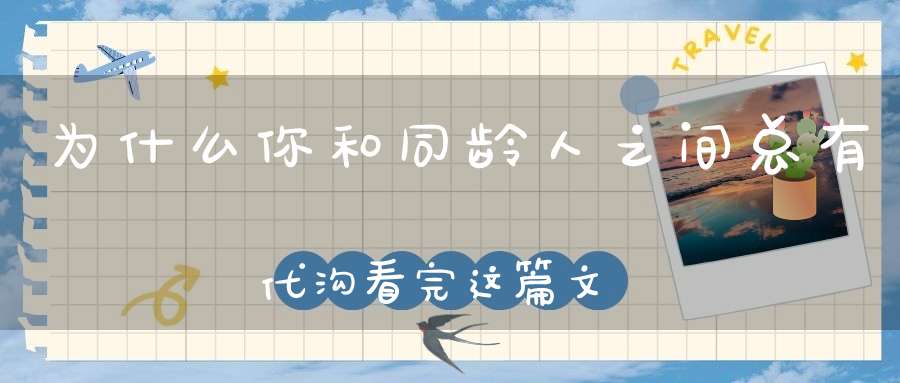 为什么你和同龄人之间总有代沟？看完这篇文章我突然懂了
