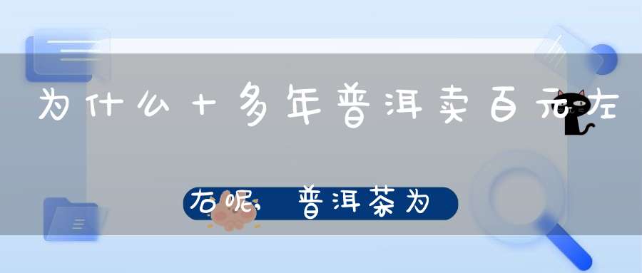 为什么十多年普洱卖百元左右呢,普洱茶为什么会有十几元的