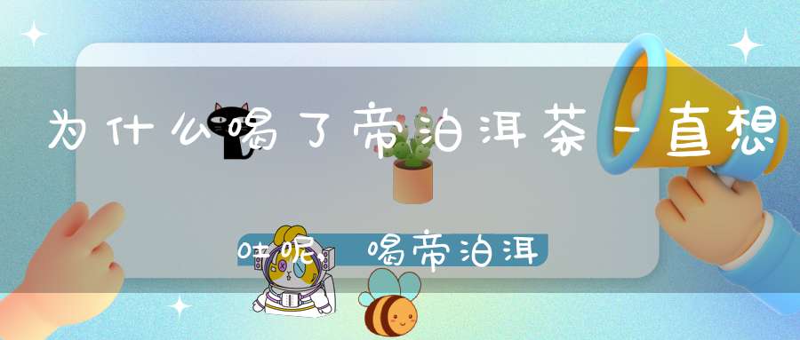 为什么喝了帝泊洱茶一直想吐呢,喝帝泊洱有什么好处