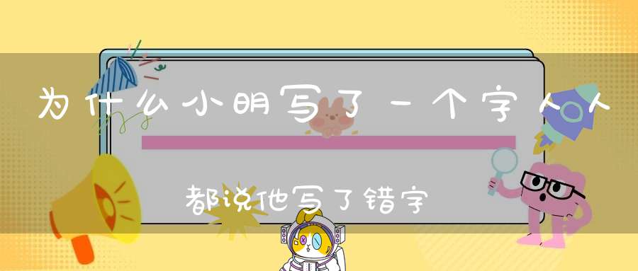 为什么小明写了一个字，人人都说他写了错字