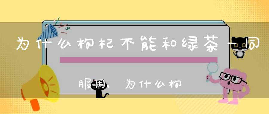为什么枸杞不能和绿茶一同服用,为什么枸杞不能和绿茶一起泡
