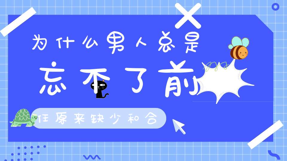 为什么男人总是忘不了前任原来缺少和合