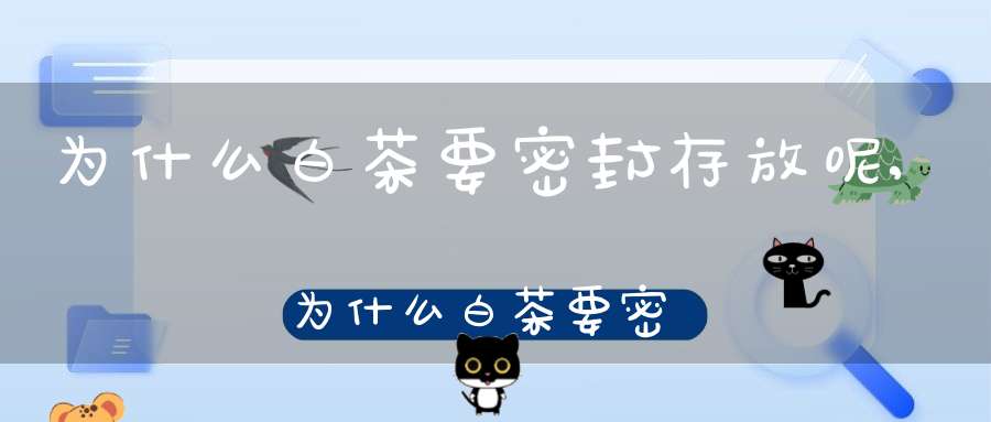 为什么白茶要密封存放呢,为什么白茶要密封存放一年