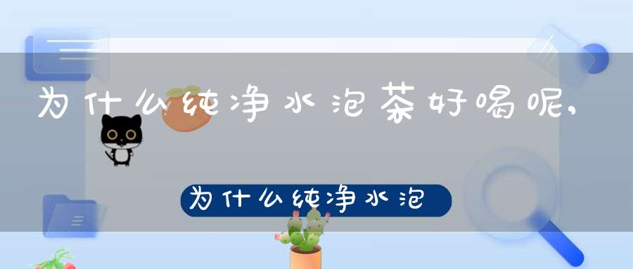 为什么纯净水泡茶好喝呢,为什么纯净水泡的茶颜色淡
