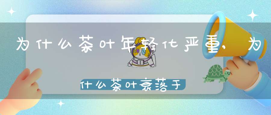 为什么茶叶年轻化严重,为什么茶叶衰落于晚清