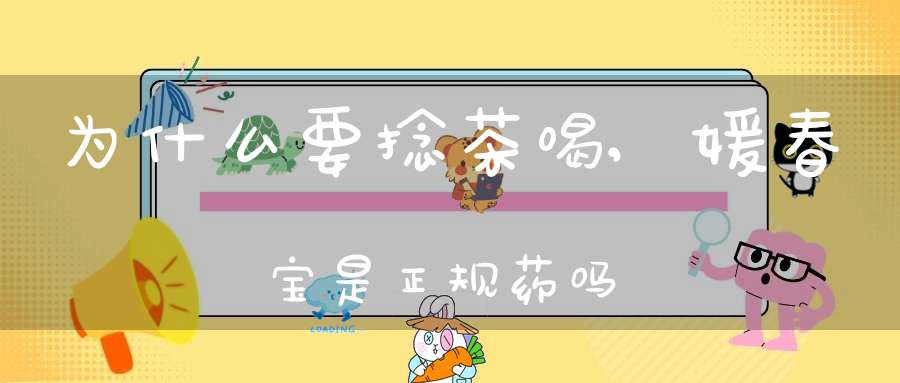 为什么要捻茶喝,媛春宝是正规药吗