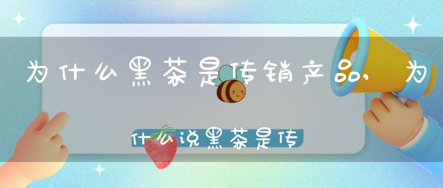 为什么黑茶是传销产品,为什么说黑茶是传销呢