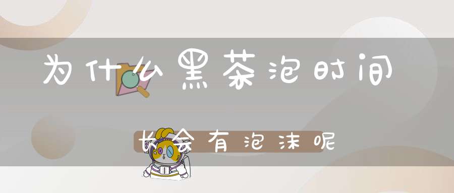 为什么黑茶泡时间长会有泡沫呢
