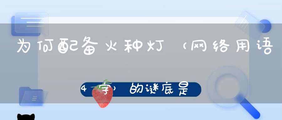 为何配备火种灯 （网络用语4字）的谜底是什么?
