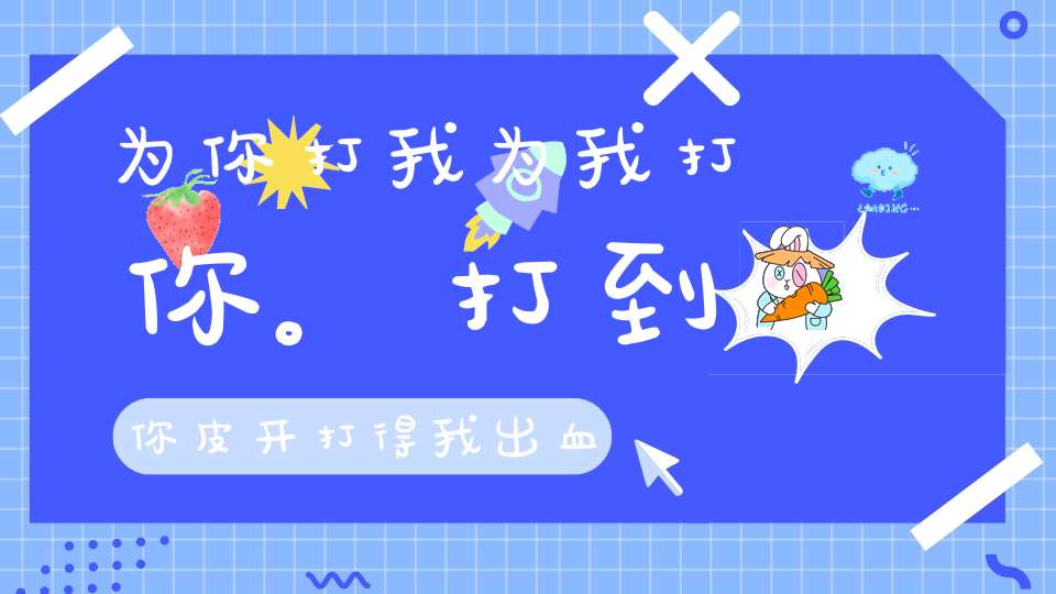 为你打我，为我打你。打到你皮开，打得我出血（打一动物）