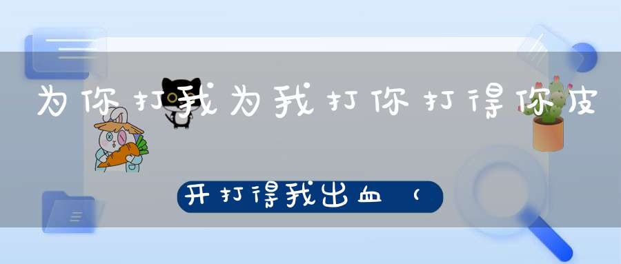 为你打我，为我打你，打得你皮开，打得我出血（打一动物）