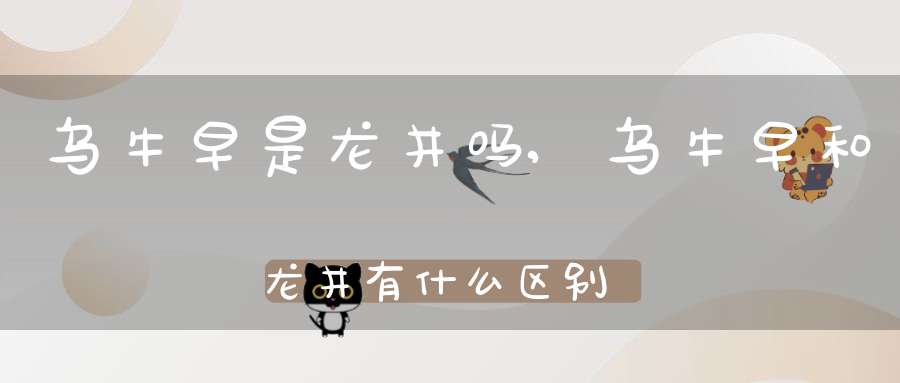 乌牛早是龙井吗,乌牛早和龙井有什么区别