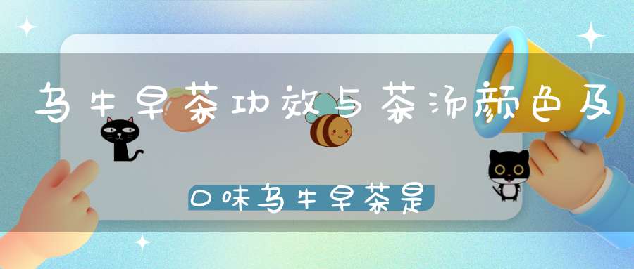 乌牛早茶功效与茶汤颜色及口味乌牛早茶是什么茶