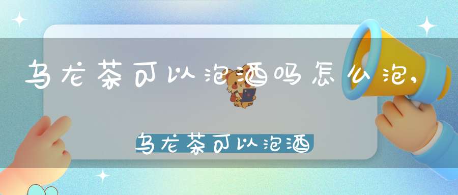 乌龙茶可以泡酒吗怎么泡,乌龙茶可以泡酒吗百度百科
