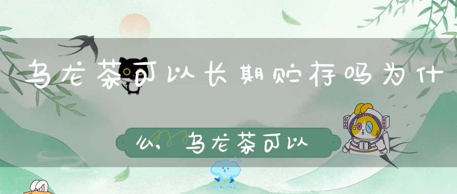 乌龙茶可以长期贮存吗为什么,乌龙茶可以久存吗
