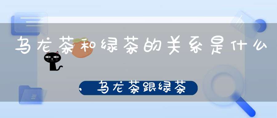 乌龙茶和绿茶的关系是什么,乌龙茶跟绿茶哪个好