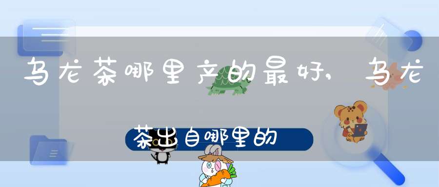乌龙茶哪里产的最好,乌龙茶出自哪里的