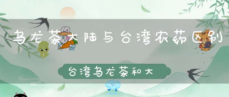 乌龙茶大陆与台湾农药区别台湾乌龙茶和大陆乌茶的差别