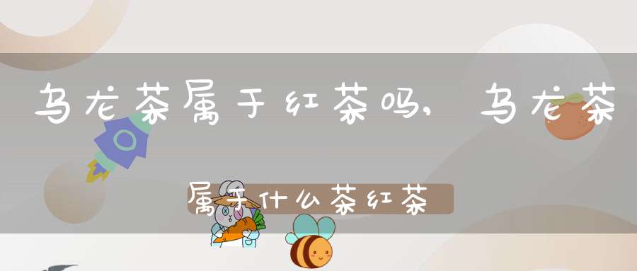 乌龙茶属于红茶吗?,乌龙茶属于什么茶红茶还是绿茶