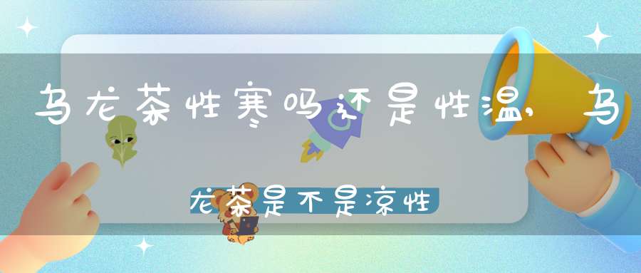 乌龙茶性寒吗还是性温,乌龙茶是不是凉性