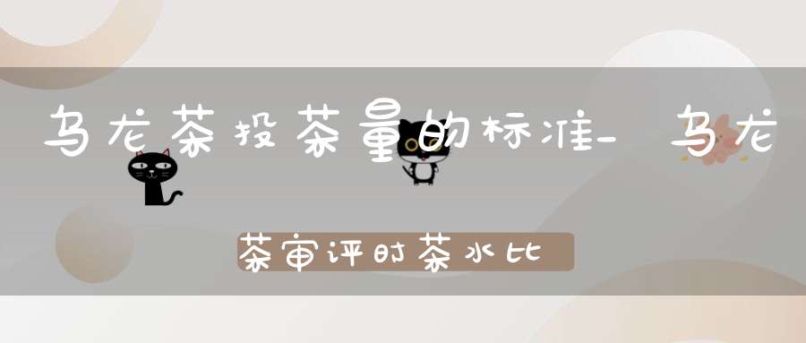 乌龙茶投茶量的标准_乌龙茶审评时茶水比是
