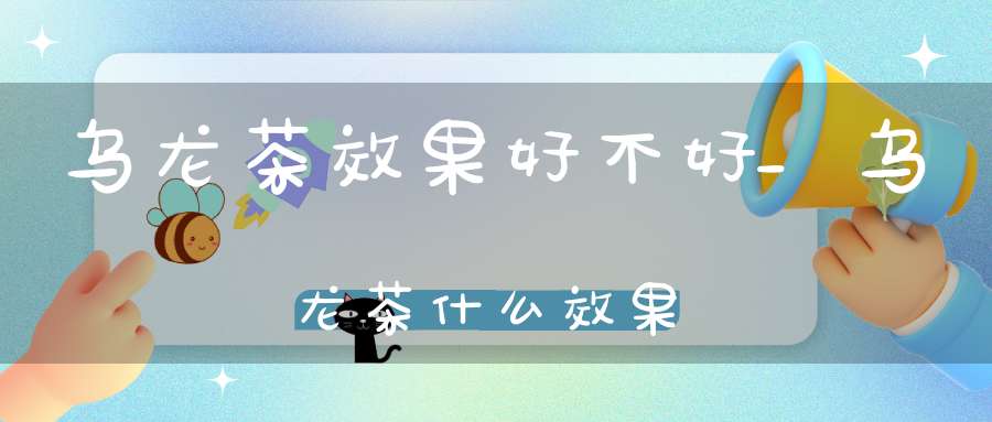 乌龙茶效果好不好_乌龙茶什么效果