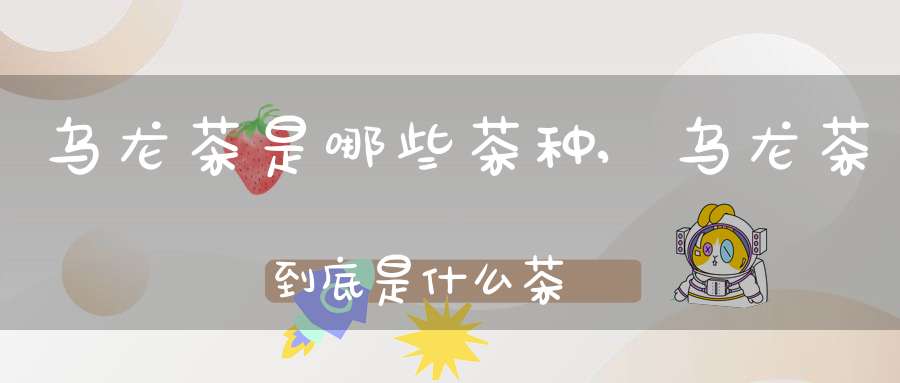 乌龙茶是哪些茶种,乌龙茶到底是什么茶