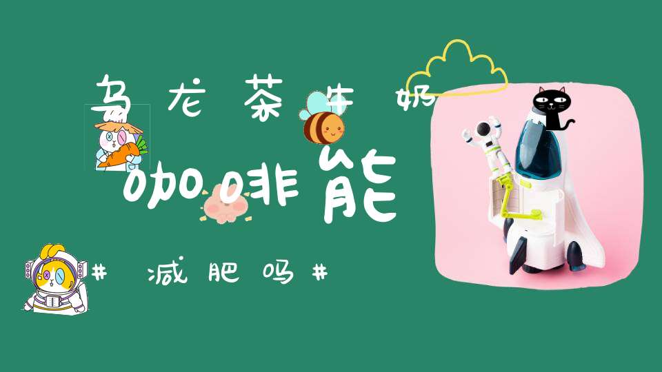 乌龙茶牛奶咖啡能减肥吗